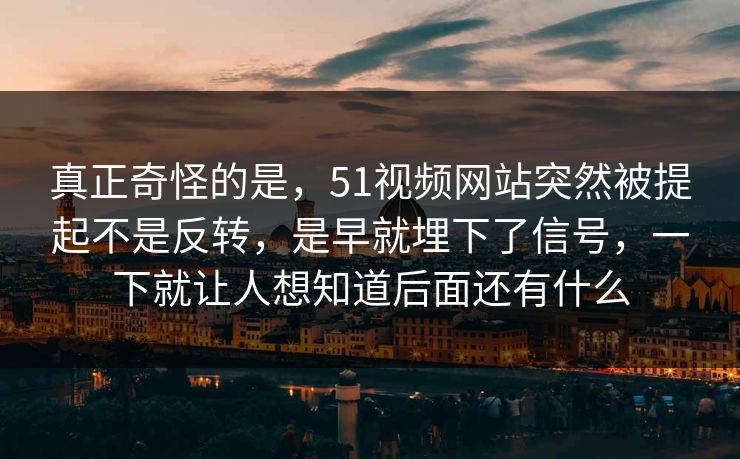 真正奇怪的是，51视频网站突然被提起不是反转，是早就埋下了信号，一下就让人想知道后面还有什么