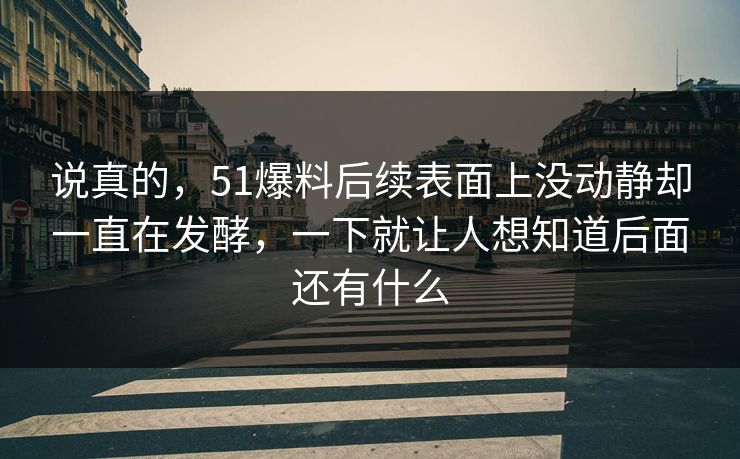 说真的，51爆料后续表面上没动静却一直在发酵，一下就让人想知道后面还有什么