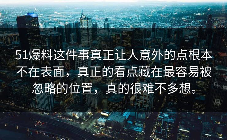 51爆料这件事真正让人意外的点根本不在表面，真正的看点藏在最容易被忽略的位置，真的很难不多想。