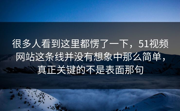 很多人看到这里都愣了一下，51视频网站这条线并没有想象中那么简单，真正关键的不是表面那句