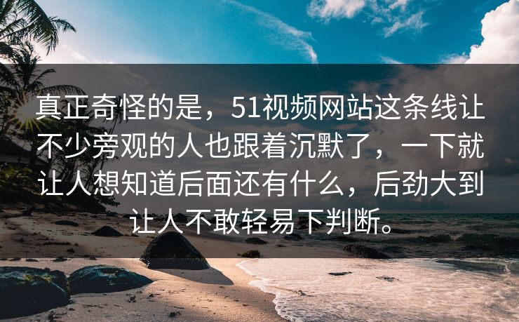 真正奇怪的是，51视频网站这条线让不少旁观的人也跟着沉默了，一下就让人想知道后面还有什么，后劲大到让人不敢轻易下判断。