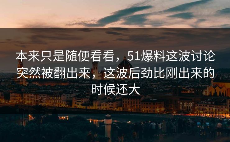 本来只是随便看看，51爆料这波讨论突然被翻出来，这波后劲比刚出来的时候还大