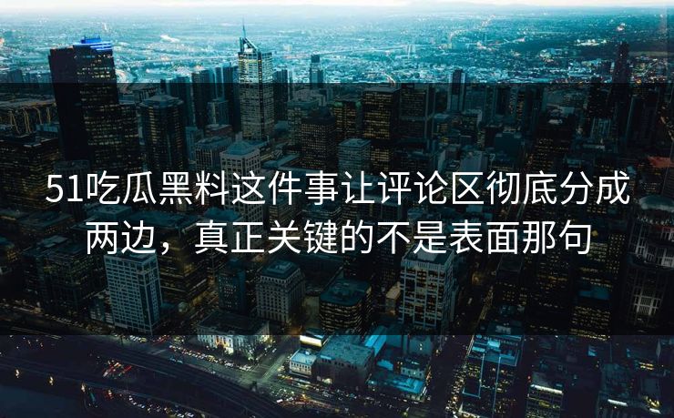 51吃瓜黑料这件事让评论区彻底分成两边，真正关键的不是表面那句