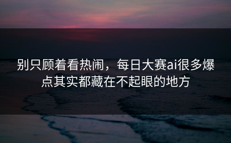 别只顾着看热闹，每日大赛ai很多爆点其实都藏在不起眼的地方