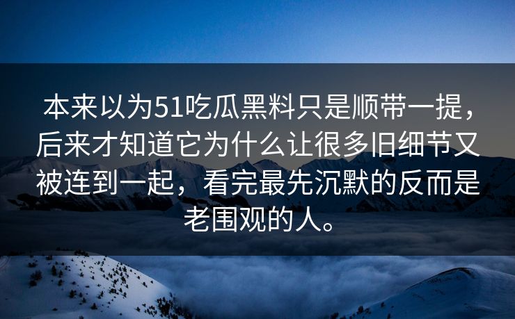 本来以为51吃瓜黑料只是顺带一提，后来才知道它为什么让很多旧细节又被连到一起，看完最先沉默的反而是老围观的人。
