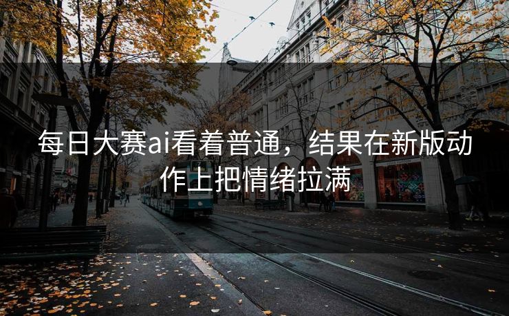 每日大赛ai看着普通，结果在新版动作上把情绪拉满