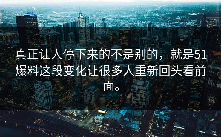 真正让人停下来的不是别的，就是51爆料这段变化让很多人重新回头看前面。
