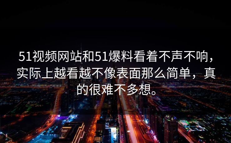 51视频网站和51爆料看着不声不响，实际上越看越不像表面那么简单，真的很难不多想。