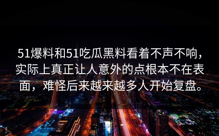 51爆料和51吃瓜黑料看着不声不响，实际上真正让人意外的点根本不在表面，难怪后来越来越多人开始复盘。