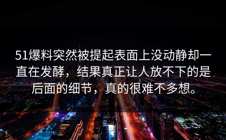 51爆料突然被提起表面上没动静却一直在发酵，结果真正让人放不下的是后面的细节，真的很难不多想。