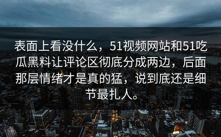 表面上看没什么，51视频网站和51吃瓜黑料让评论区彻底分成两边，后面那层情绪才是真的猛，说到底还是细节最扎人。