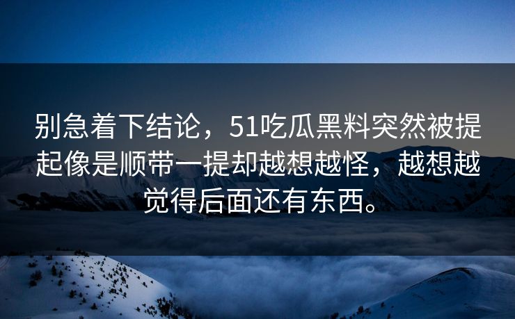 别急着下结论，51吃瓜黑料突然被提起像是顺带一提却越想越怪，越想越觉得后面还有东西。