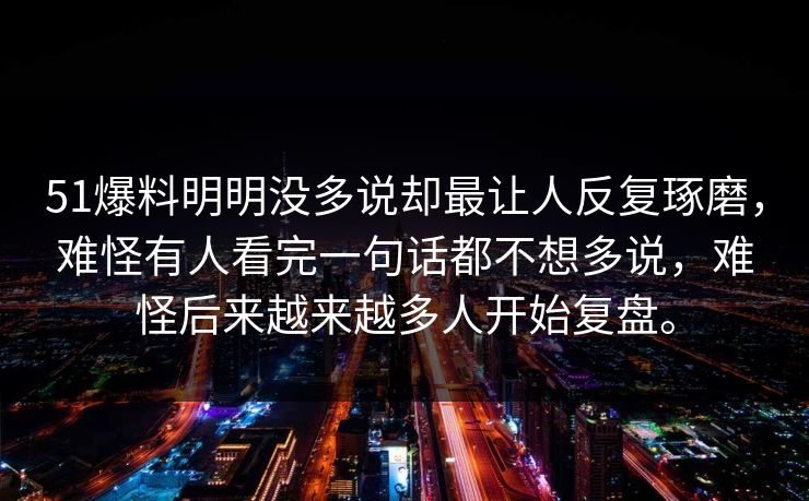 51爆料明明没多说却最让人反复琢磨，难怪有人看完一句话都不想多说，难怪后来越来越多人开始复盘。