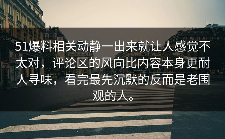 51爆料相关动静一出来就让人感觉不太对，评论区的风向比内容本身更耐人寻味，看完最先沉默的反而是老围观的人。