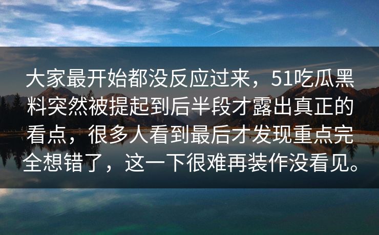 大家最开始都没反应过来，51吃瓜黑料突然被提起到后半段才露出真正的看点，很多人看到最后才发现重点完全想错了，这一下很难再装作没看见。