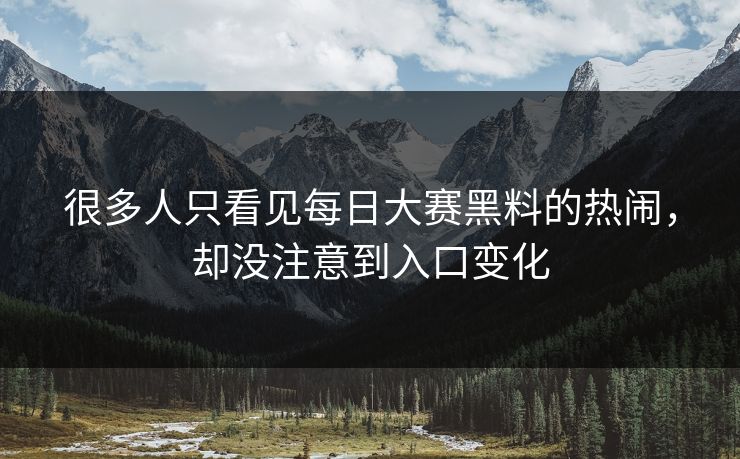 很多人只看见每日大赛黑料的热闹，却没注意到入口变化