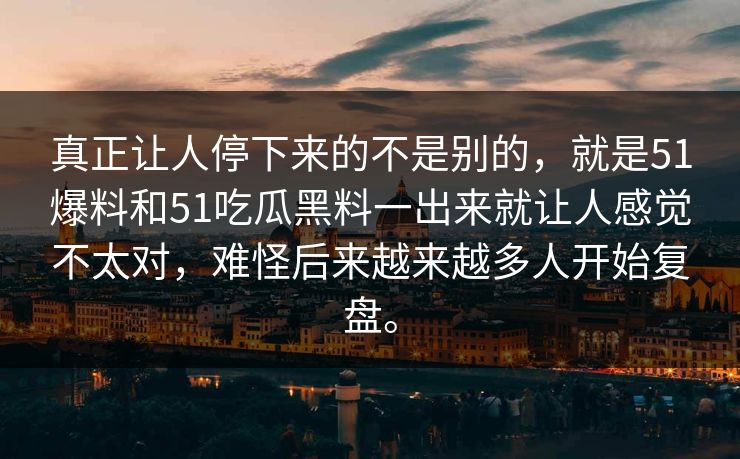 真正让人停下来的不是别的，就是51爆料和51吃瓜黑料一出来就让人感觉不太对，难怪后来越来越多人开始复盘。