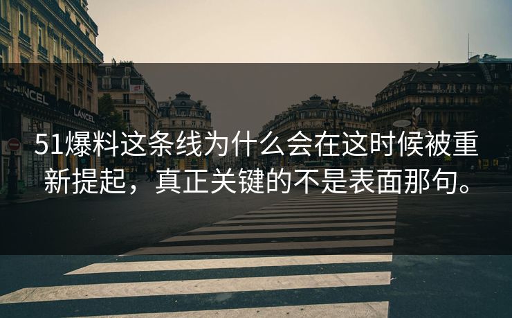 51爆料这条线为什么会在这时候被重新提起，真正关键的不是表面那句。