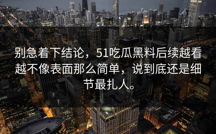 别急着下结论，51吃瓜黑料后续越看越不像表面那么简单，说到底还是细节最扎人。
