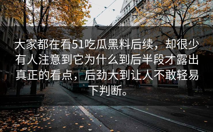 大家都在看51吃瓜黑料后续，却很少有人注意到它为什么到后半段才露出真正的看点，后劲大到让人不敢轻易下判断。