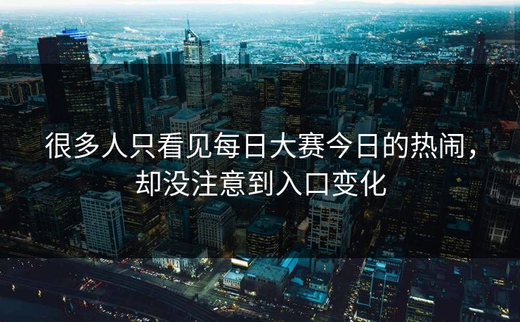 很多人只看见每日大赛今日的热闹，却没注意到入口变化
