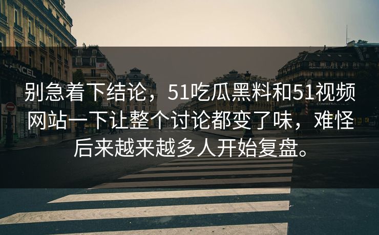 别急着下结论，51吃瓜黑料和51视频网站一下让整个讨论都变了味，难怪后来越来越多人开始复盘。