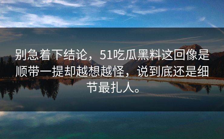 别急着下结论，51吃瓜黑料这回像是顺带一提却越想越怪，说到底还是细节最扎人。