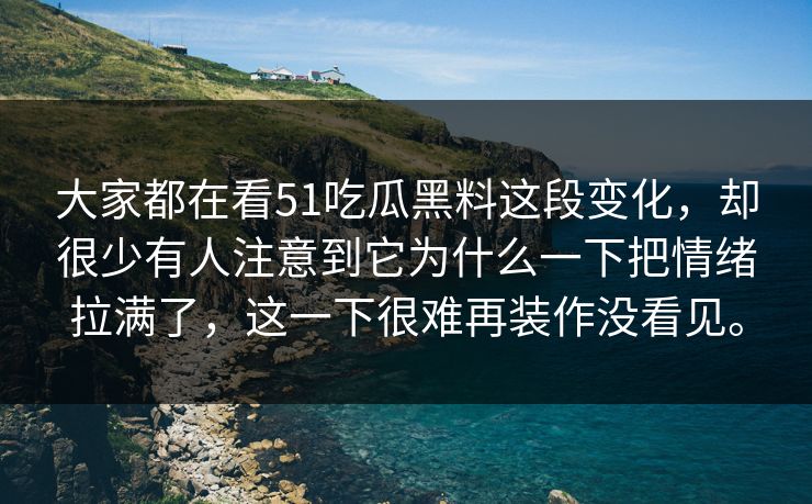 大家都在看51吃瓜黑料这段变化，却很少有人注意到它为什么一下把情绪拉满了，这一下很难再装作没看见。