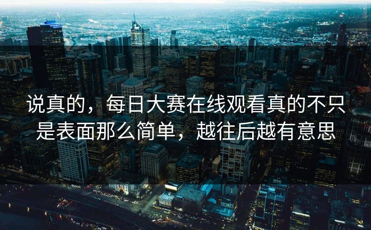说真的，每日大赛在线观看真的不只是表面那么简单，越往后越有意思