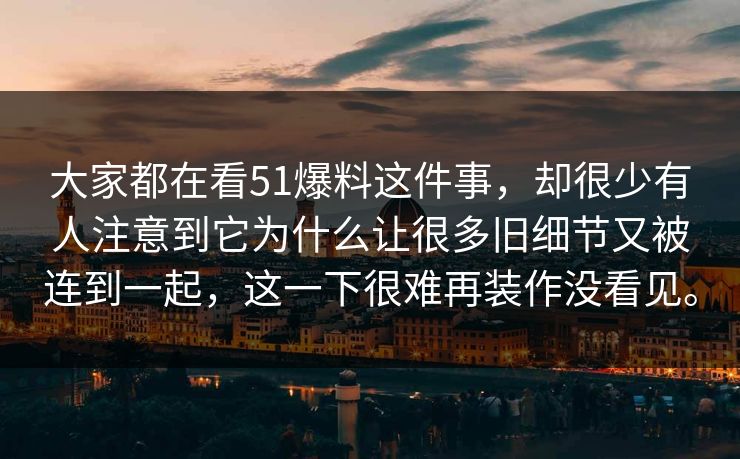 大家都在看51爆料这件事，却很少有人注意到它为什么让很多旧细节又被连到一起，这一下很难再装作没看见。