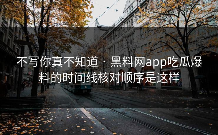 不写你真不知道 · 黑料网app吃瓜爆料的时间线核对顺序是这样