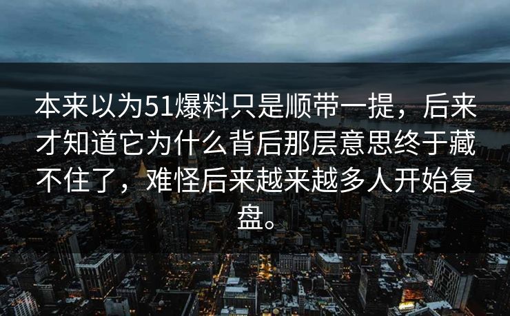 本来以为51爆料只是顺带一提，后来才知道它为什么背后那层意思终于藏不住了，难怪后来越来越多人开始复盘。