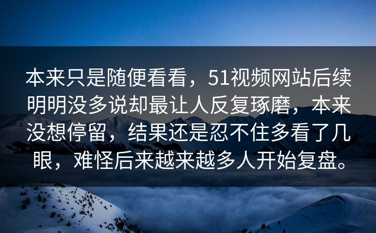 本来只是随便看看，51视频网站后续明明没多说却最让人反复琢磨，本来没想停留，结果还是忍不住多看了几眼，难怪后来越来越多人开始复盘。
