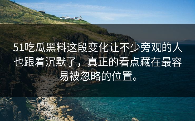 51吃瓜黑料这段变化让不少旁观的人也跟着沉默了，真正的看点藏在最容易被忽略的位置。