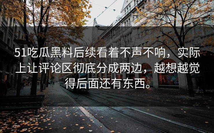 51吃瓜黑料后续看着不声不响，实际上让评论区彻底分成两边，越想越觉得后面还有东西。