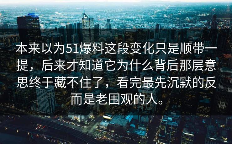 本来以为51爆料这段变化只是顺带一提，后来才知道它为什么背后那层意思终于藏不住了，看完最先沉默的反而是老围观的人。