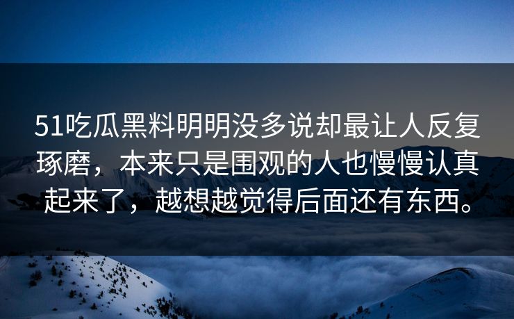 51吃瓜黑料明明没多说却最让人反复琢磨，本来只是围观的人也慢慢认真起来了，越想越觉得后面还有东西。