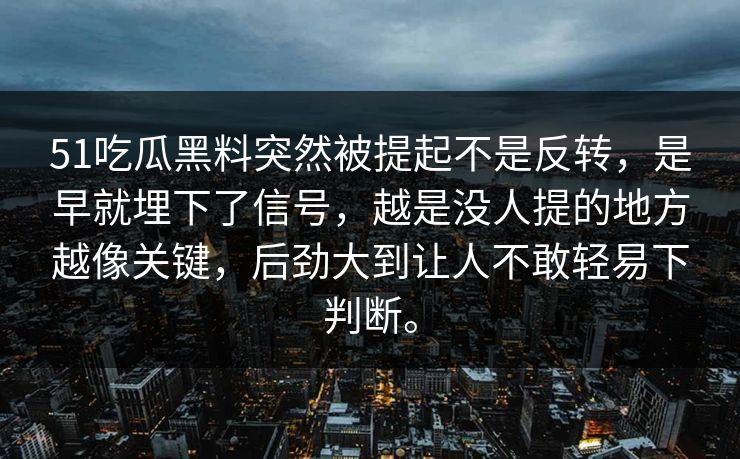 51吃瓜黑料突然被提起不是反转，是早就埋下了信号，越是没人提的地方越像关键，后劲大到让人不敢轻易下判断。